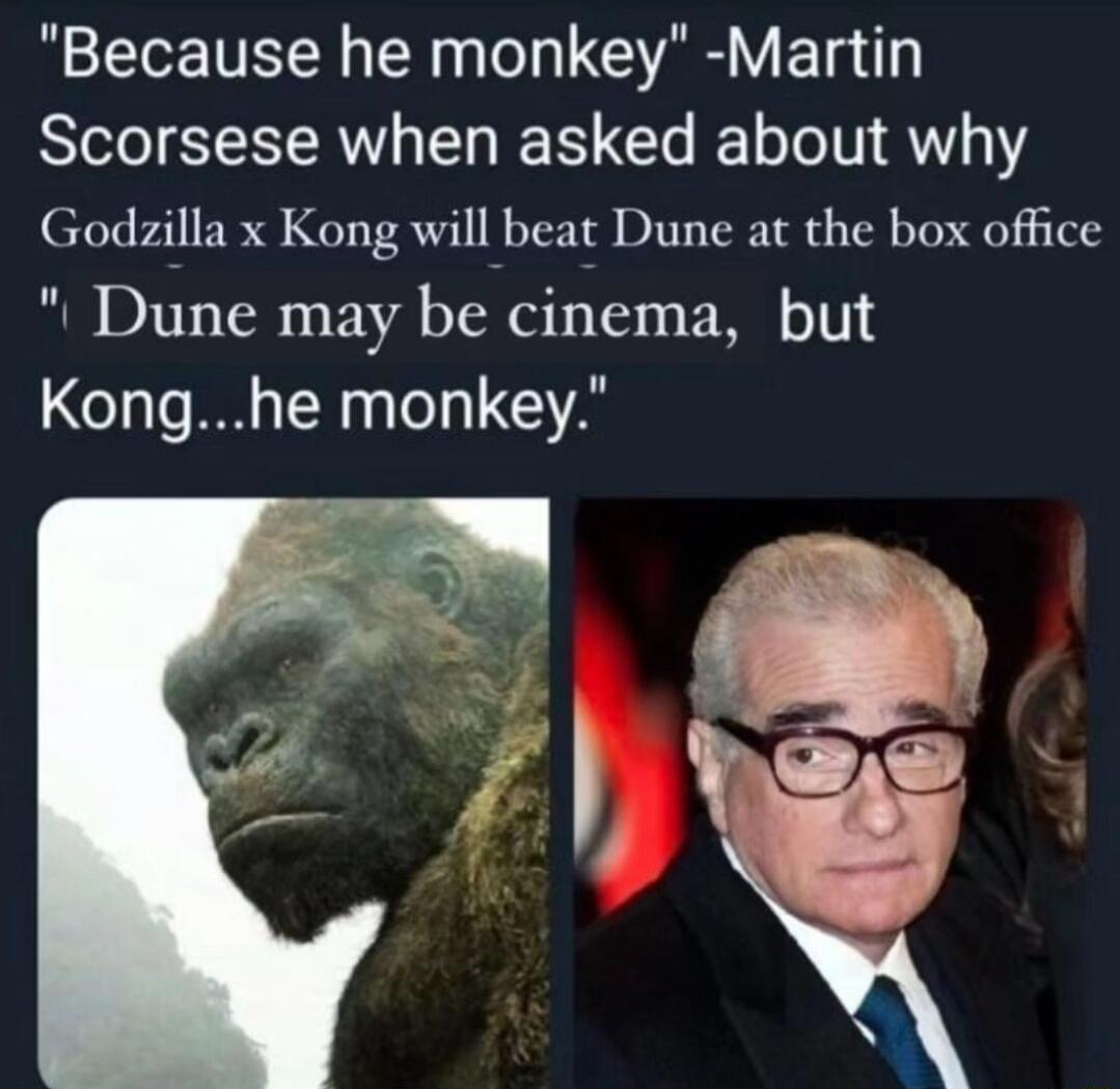 Because he monkey Martin Scorsese when asked about why Godzilla x Kong will beat Dune at the box office Dune may be cinema but Konghe monkey
