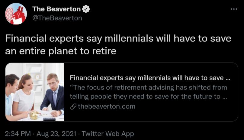 The Beaverton TheBeaverton Financial experts say millennials will have to save an entire planet to retire RU DRl ERE W T E TR NG EVER o The focus of retirement advising has shifted from TR o TTeT R R ISR TETTo R R AVR IR a IR VI V R o CRUELIEEET g ol Relel PRCTN oV IRANVT S i o 24 I AWV L a T VIVLCTo WiV o o