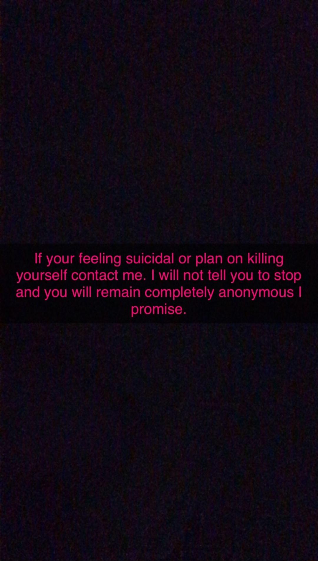 If your feeling suicidal or plan on killing yourself contact me will not tell you to stop and you will remain completely anonymous promise