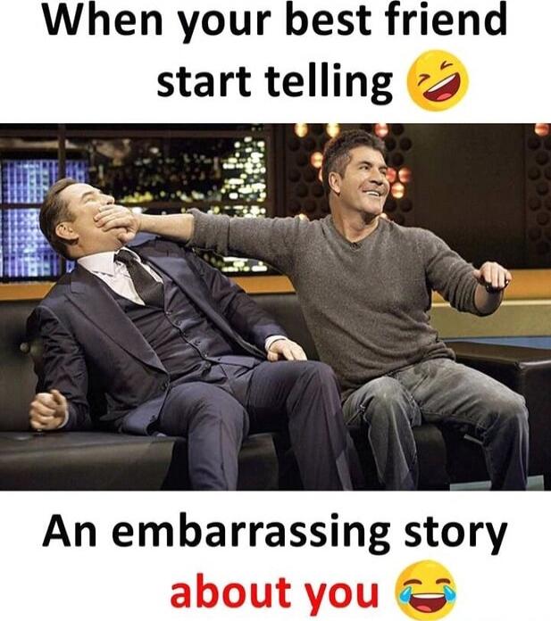 When your best friend start telling
An embarrassing story about you