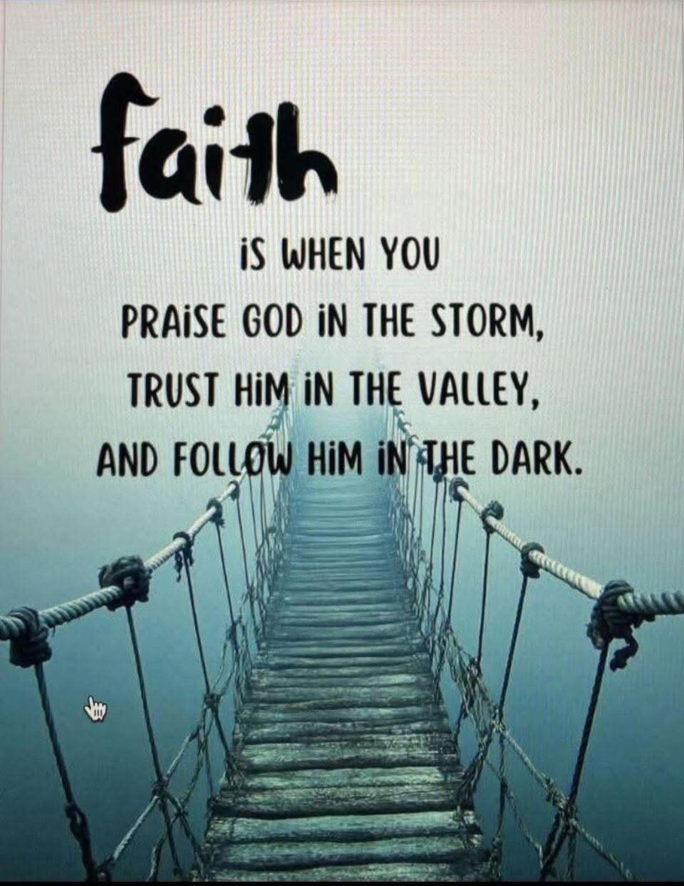 faith is when you praise God in the storm, trust Him in the valley, and follow Him in the dark.