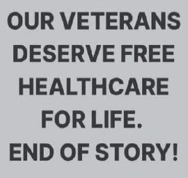 OUR VETERANS DESERVE FREE HEALTHCARE FOR LIFE. END OF STORY!