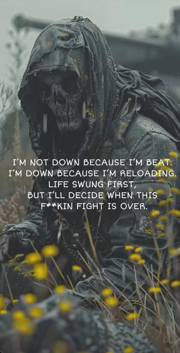 I'M NOT DOWN BECAUSE I'M BEAT. I'M DOWN BECAUSE I'M RELOADING. LIFE SWUNG FIRST, BUT I'LL DECIDE WHEN THIS F**KIN FIGHT IS OVER.