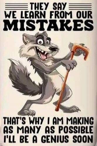 THEY SAY WE LEARN FROM OUR MISTAKES THAT'S WHY I AM MAKING AS MANY AS POSSIBLE I'LL BE A GENIUS SOON