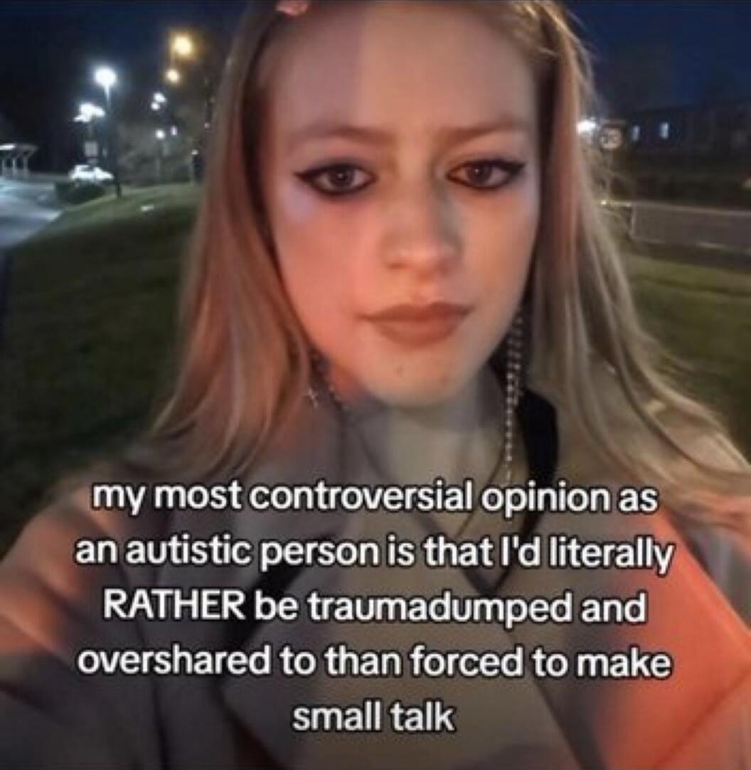 my most controversial opinion as an autistic person is that i'd literally RATHER be traumadumped and overshared to than forced to make small talk