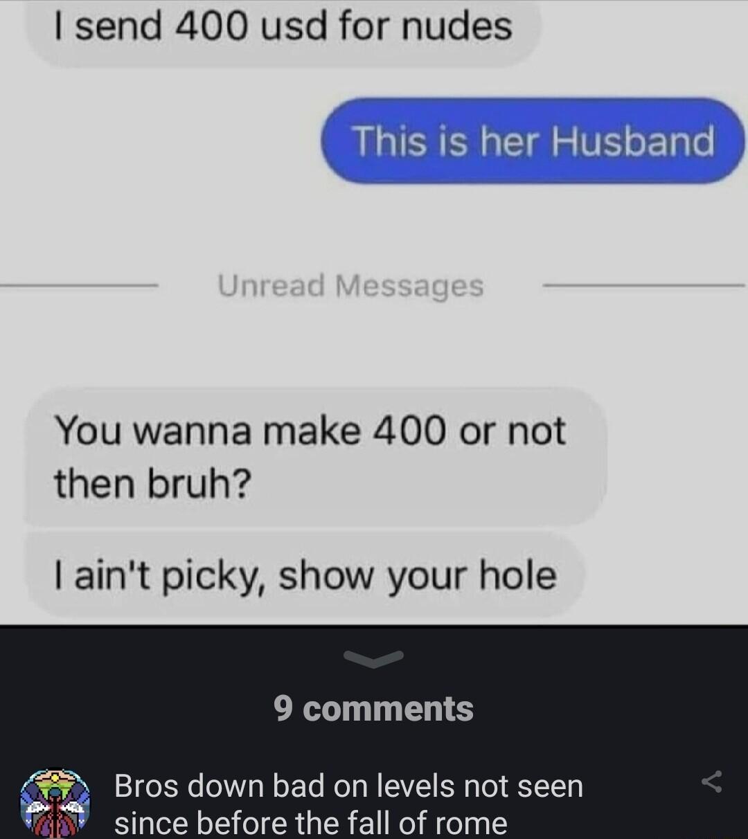 send 400 usd for nudes You wanna make 400 or not then bruh aint picky show your hole 9 comments 5 Bros down bad on levels not seen t since before the fall of rome
