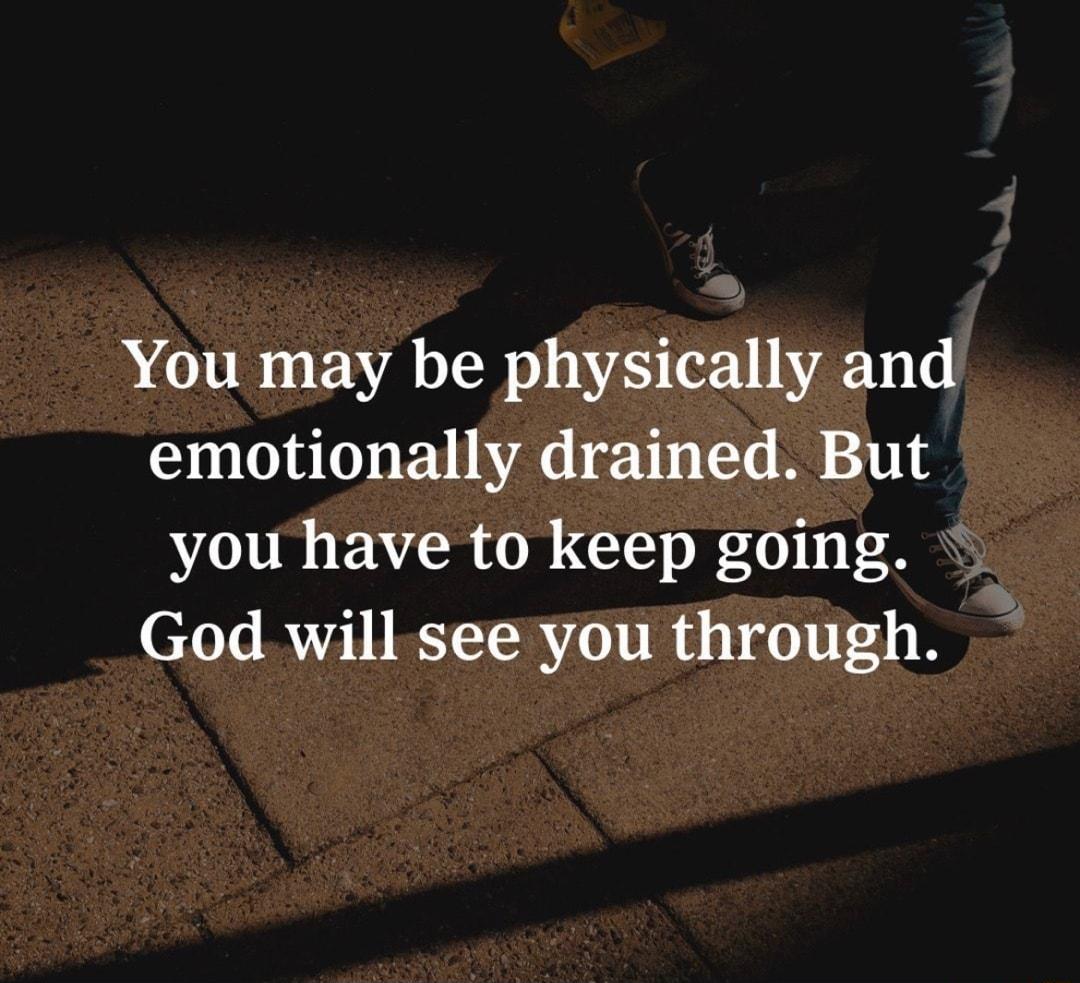 You may be physically and emotionally drained But you have to keep going God will see you through