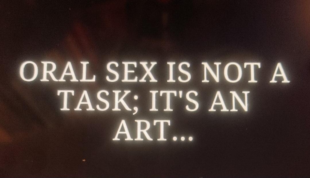 ORAL SEX IS NOT A TASK; IT'S AN ART...