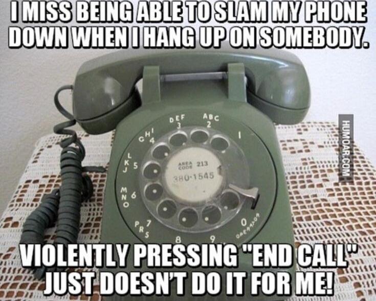 I MISS BEING ABLE TO SLAM MY PHONE DOWN WHEN I HANG UP ON SOMEBODY.
VIOLENTLY PRESSING 