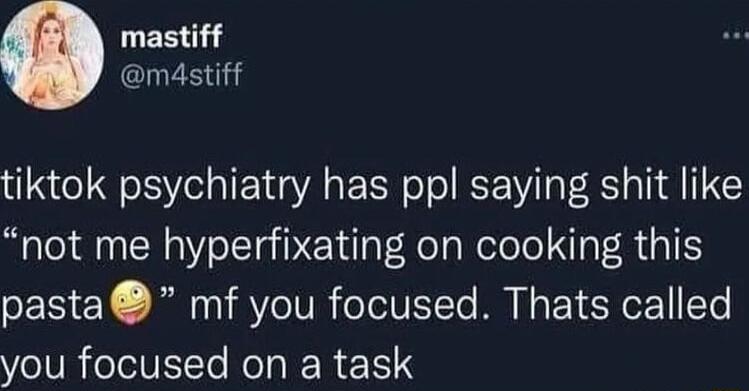 LEE ma4stiff tiktok psychiatry has ppl saying shit like not me hyperfixating on cooking this pasta mf you focused Thats called you focused on a task
