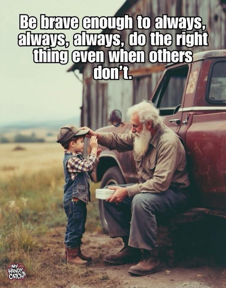 Be brave enough to always, always, always, do the right thing even when others don't.