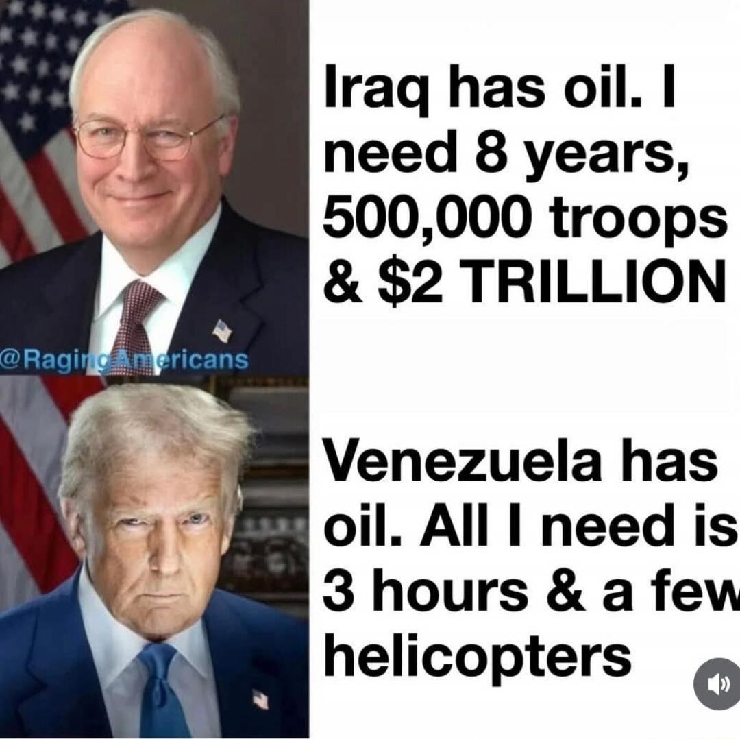 Iraq has oil. I need 8 years, 500,000 troops & $2 TRILLION
Venezuela has oil. All I need is 3 hours & a few helicopters