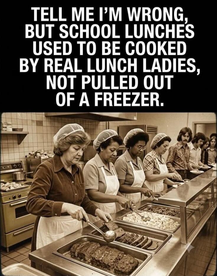 TELL ME I'M WRONG, BUT SCHOOL LUNCHES USED TO BE COOKED BY REAL LUNCH LADIES, NOT PULLED OUT OF A FREEZER.