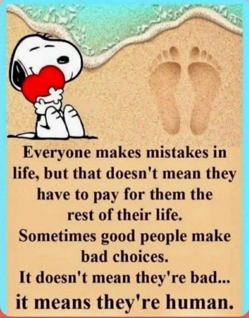 Everyone makes mistakes in life, but that doesn't mean they have to pay for them the rest of their life. Sometimes good people make bad choices. It doesn't mean they're bad... it means they're human.