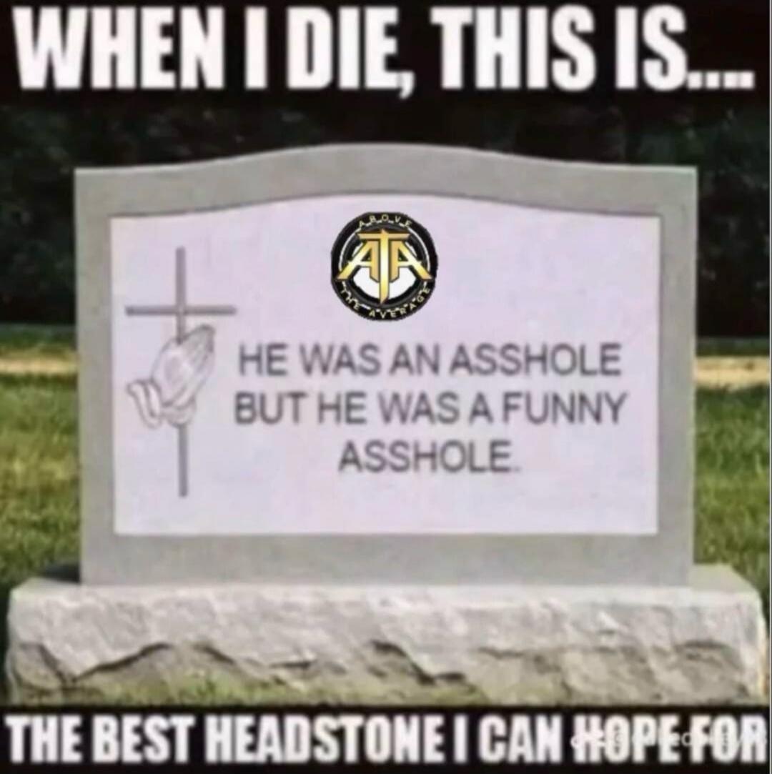 WHEN I DIE, THIS IS.... HE WAS AN ASSHOLE BUT HE WAS A FUNNY ASSHOLE. THE BEST HEADSTONE I CAN HOPE FOR