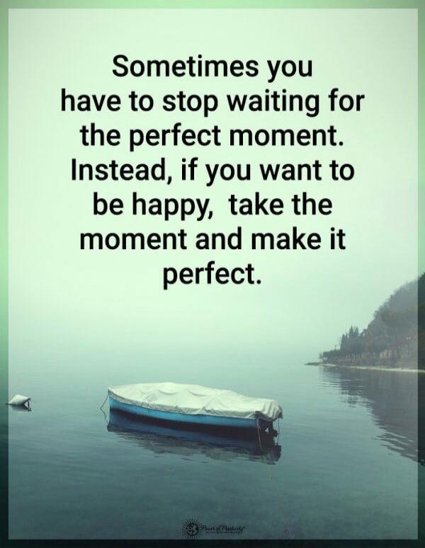 Sometimes you have to stop waiting for the perfect moment. Instead, if you want to be happy, take the moment and make it perfect.