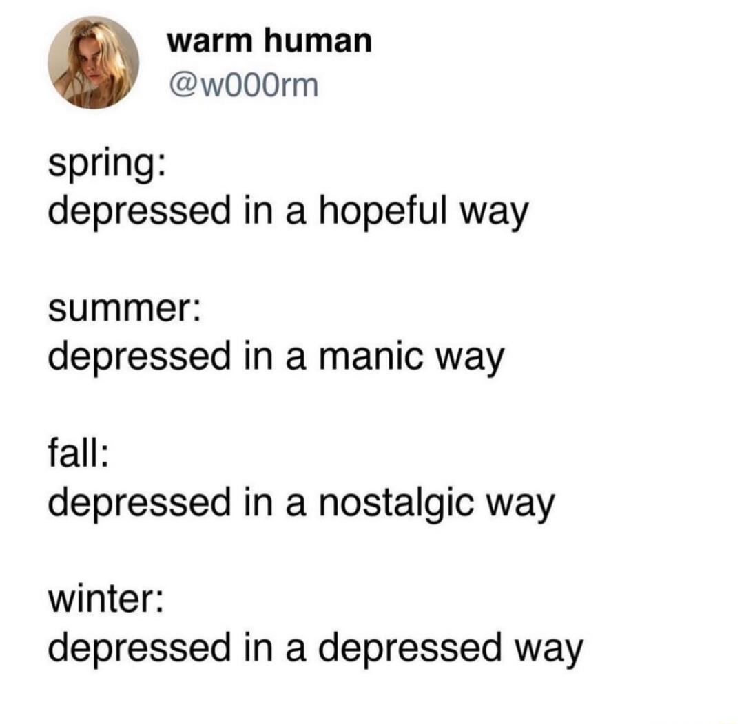 warm human w000rm spring depressed in a hopeful way summer depressed in a manic way fall depressed in a nostalgic way winter depressed in a depressed way
