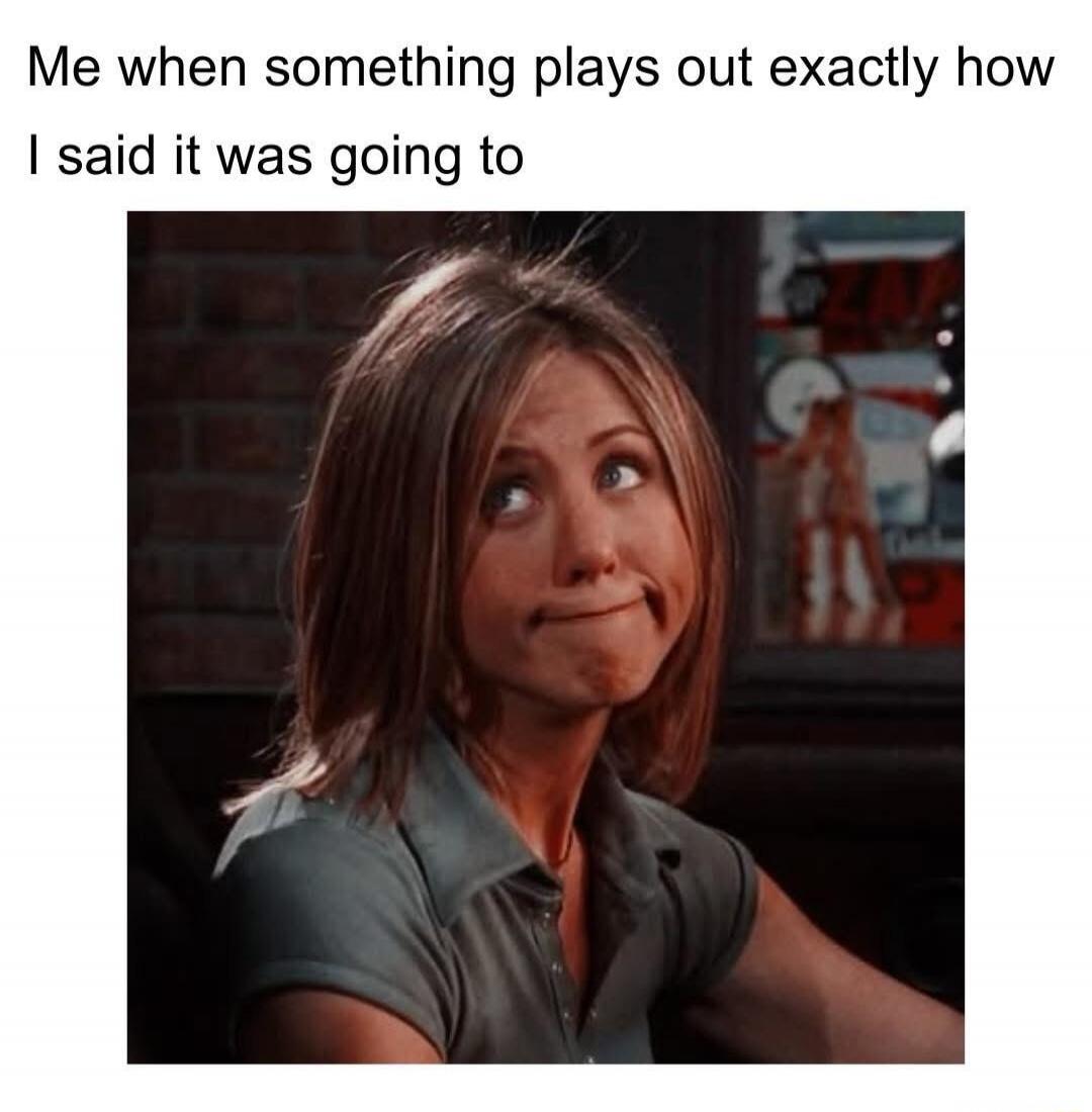 Me when something plays out exactly how I said it was going to