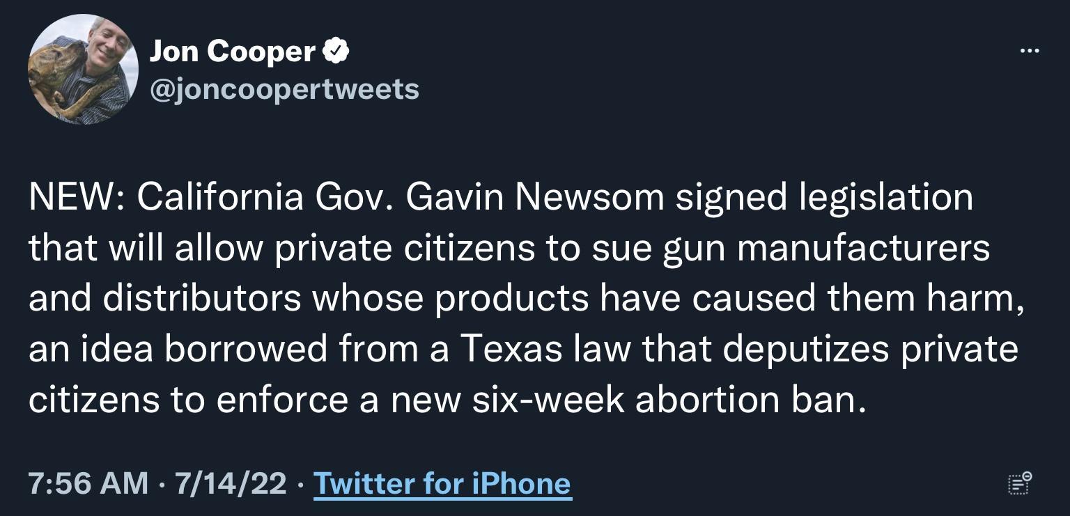 Jon Cooper joncoopertweets California Gov Gavin Newsom signed legislation that will allow private citizens to sue gun manufacturers and distributors whose products have caused them harm an idea borrowed from a Texas law that deputizes private citizens to enforce a new six week abortion ban 756 AM 71422 Twiitter for iPhone