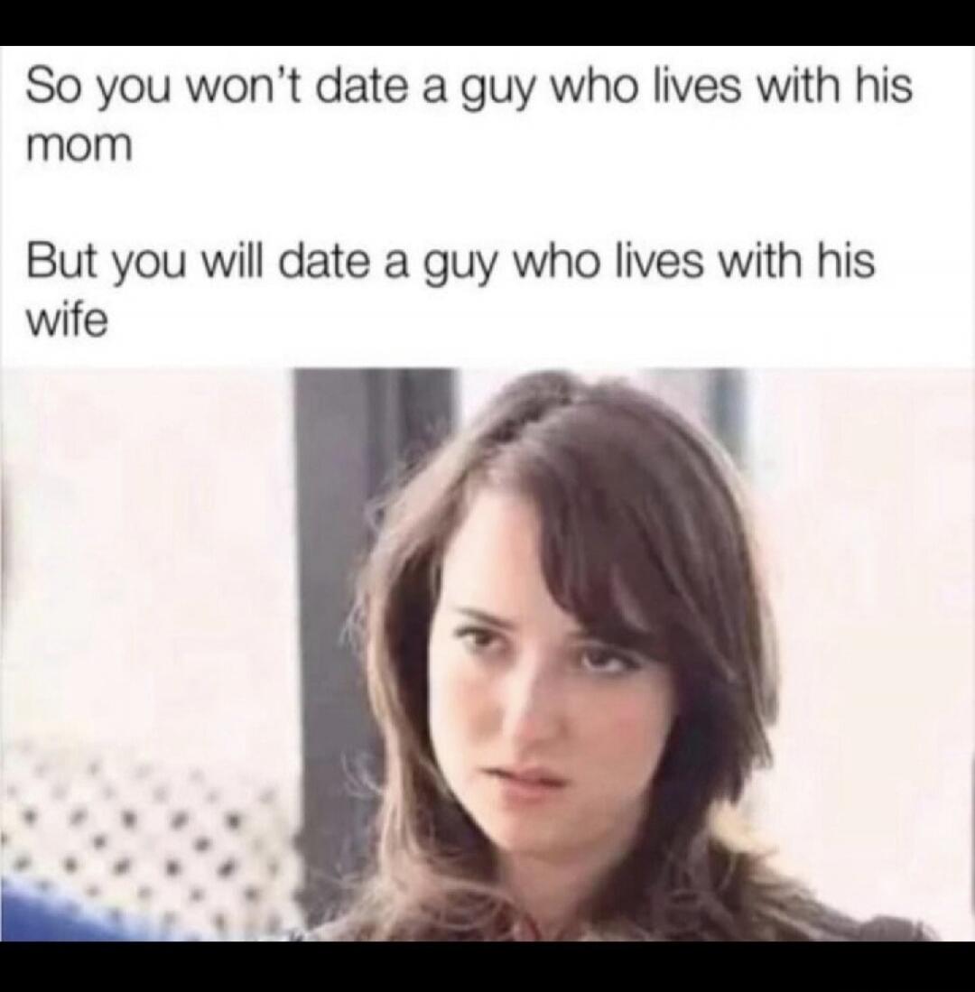 So you won't date a guy who lives with his mom But you will date a guy who lives with his wife