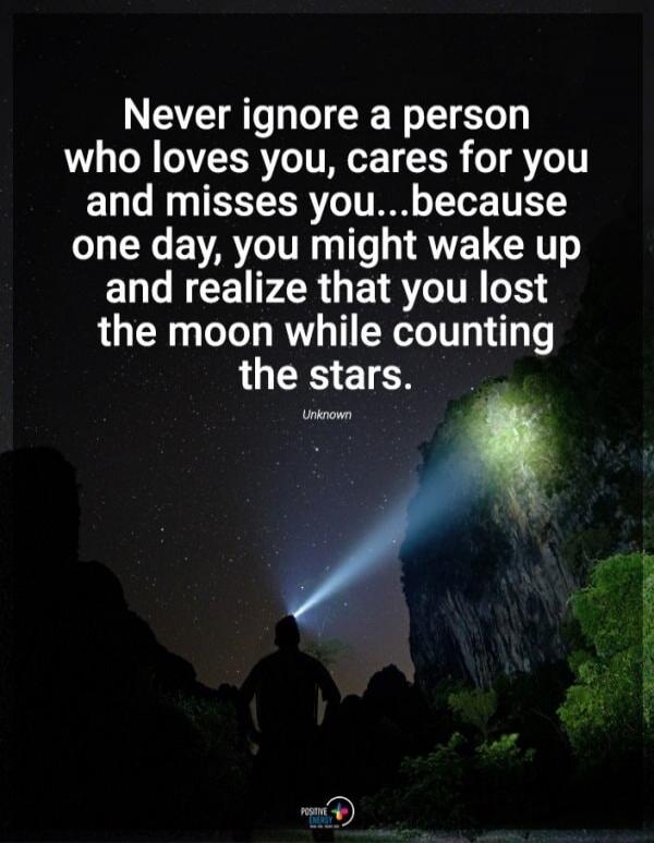 Never ignore a person who loves you, cares for you and misses you...because one day, you might wake up and realize that you lost the moon while counting the stars. Unknown