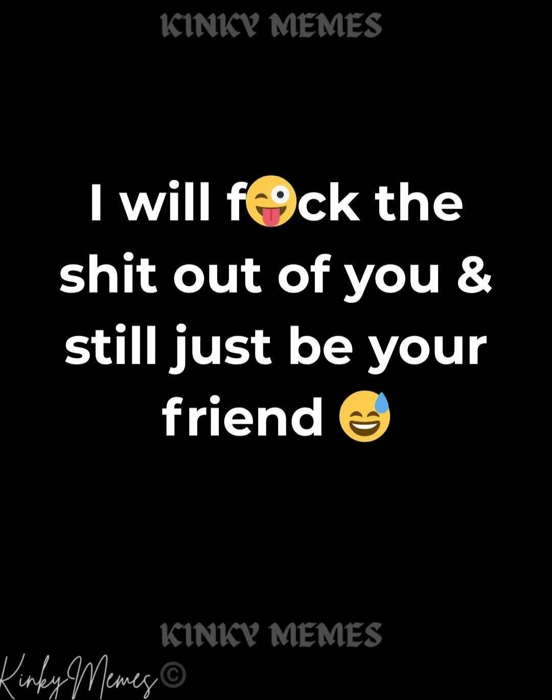 KINKY MEMES I will f*ck the shit out of you & still just be your friend KINKY MEMES