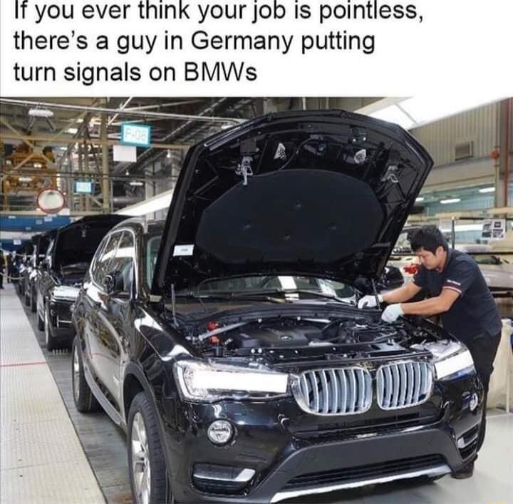 you ever think your Job Is pointiess theres a guy in Germany putting turn signals on BMWs