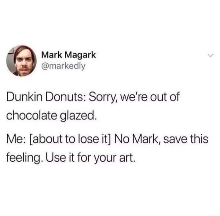 Mark Magark markedly Dunkin Donuts Sorry were out of chocolate glazed Me about to lose it No Mark save this feeling Use it for your art