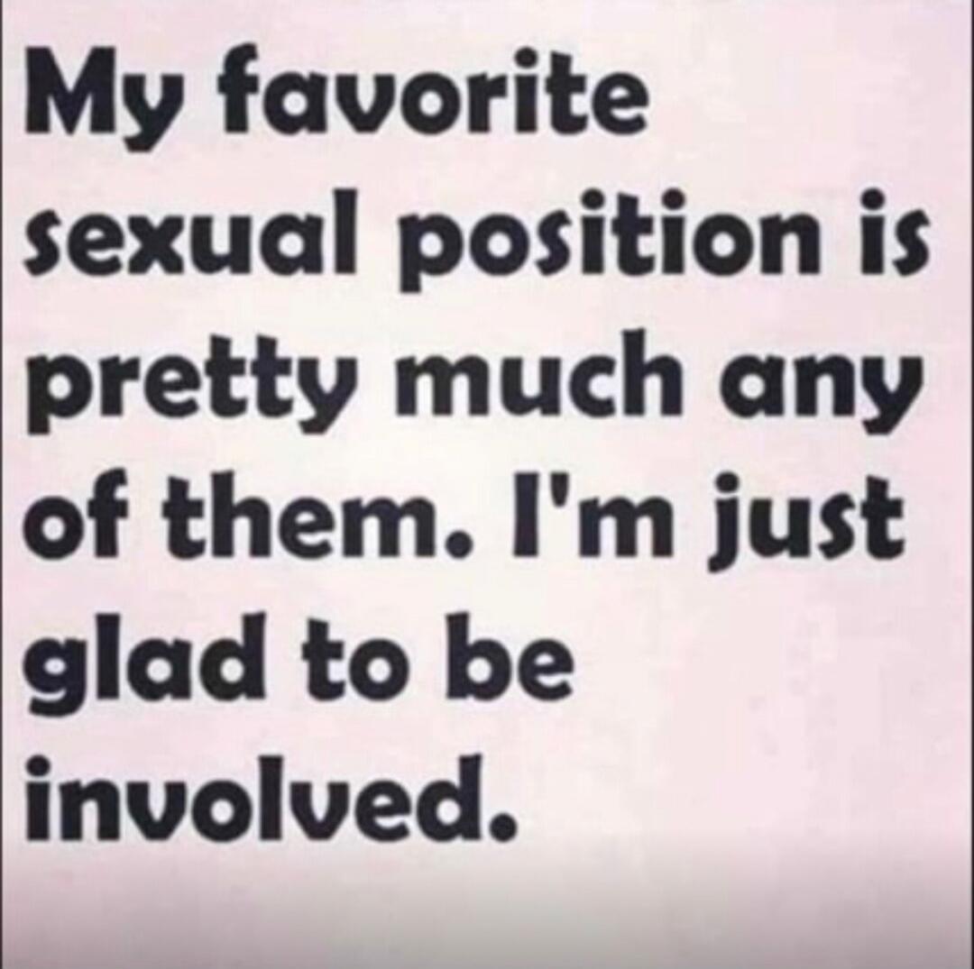 My favorite sexual position is pretty much any of them. I'm just glad to be involved.
