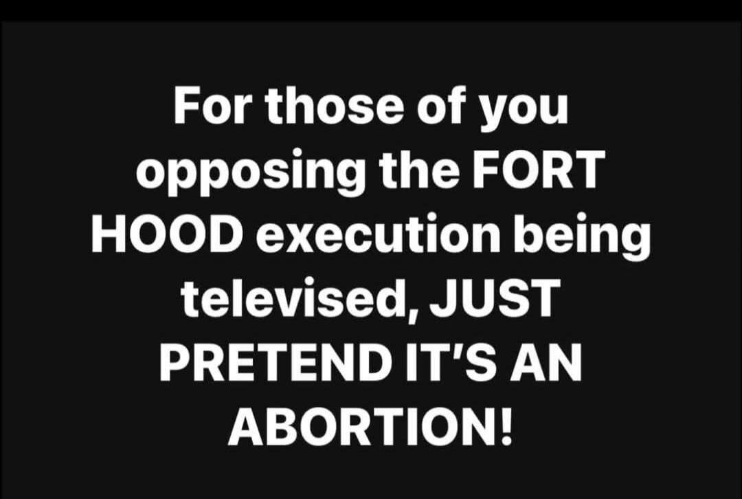 For those of you opposing the FORT HOOD execution being televised, JUST PRETEND IT'S AN ABORTION!