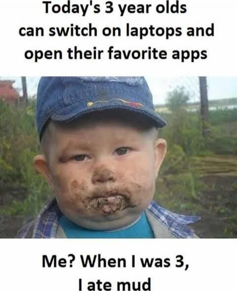 Today's 3 year olds can switch on laptops and open their favorite apps
Me? When I was 3, I ate mud