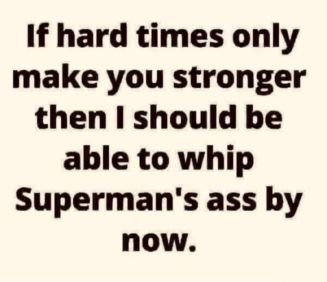 If hard times only make you stronger then I should be able to whip Superman's ass by now.
