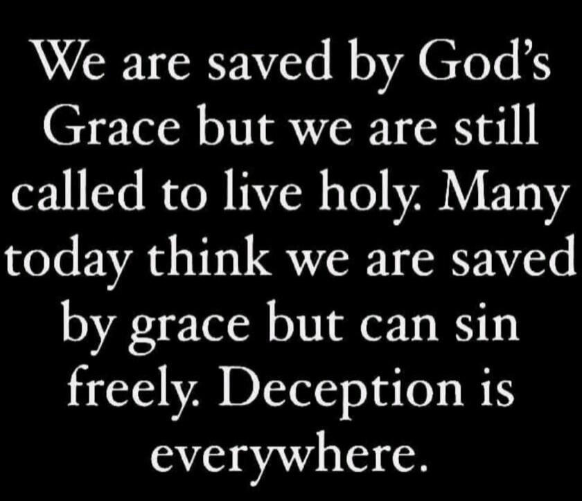 We are saved by God's Grace but we are still called to live holy. Many today think we are saved by grace but can sin freely. Deception is everywhere.
