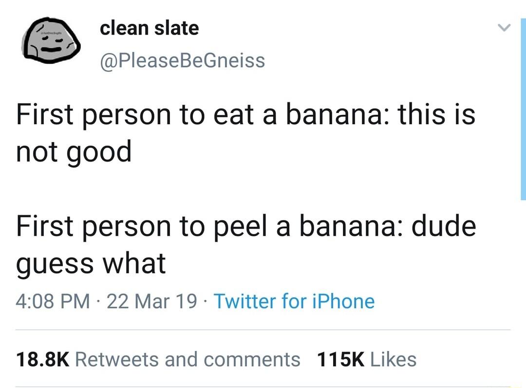 clean slate PleaseBeGneiss First person to eat a banana this is not good First person to peel a banana dude guess what 408 PM 22 Mar 19 Twitter for iPhone 188K Retweets and comments 115K Likes