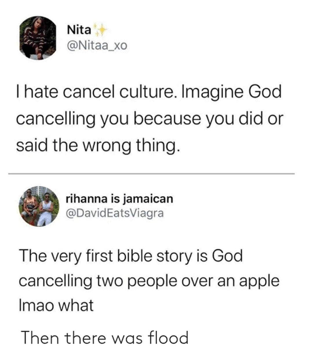 Nita Nitaa_xo hate cancel culture Imagine God cancelling you because you did or said the wrong thing rihanna is jamaican DavidEatsViagra The very first bible story is God cancelling two people over an apple Imao what Then there was flood