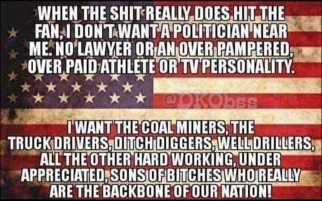 WHEN THE SIITIIEAYIllESHIT1 THig n 4 FANI DONTXWANTAPOLITICIANNEAR I WANT THECOALMINERS THE TRUCKDRIVERSADITCHIDIGGERSAWELISDRILLERS AilTHE OTHERHARDWORKING UNDER APPRECIATEDASONSORBITCHESWHOREALLY ARE THE BACKBONE OF OUR NATION