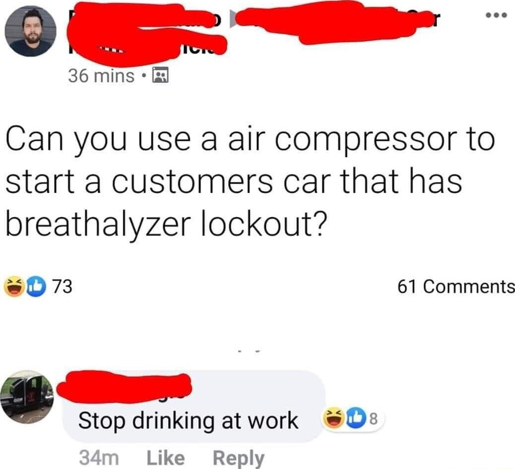 U 36 mins Can you use a air compressor to start a customers car that has breathalyzer lockout 073 61 Comments Stop drinking at work D 34m Like Reply