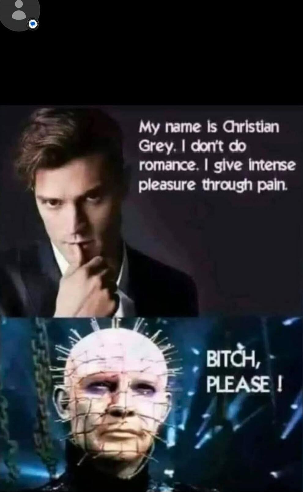 My name is Christian Grey. I don't do romance. I give intense pleasure through pain.
BITCH, PLEASE!