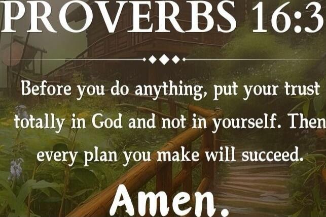 PROVERBS 16:3 Before you do anything, put your trust totally in God and not in yourself. Then every plan you make will succeed. Amen.