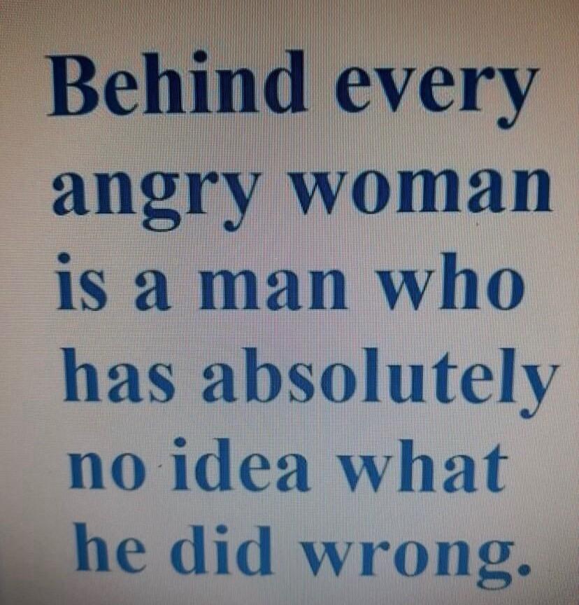 Behind every angry woman is a man who has absolutely no idea what he did wrong
