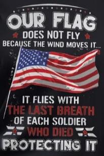 OUR FLAG DOES NOT FLY BECAUSE THE WIND MOVES IT... IT FLIES WITH THE LAST BREATH OF EACH SOLDIER WHO DIED PROTECTING IT