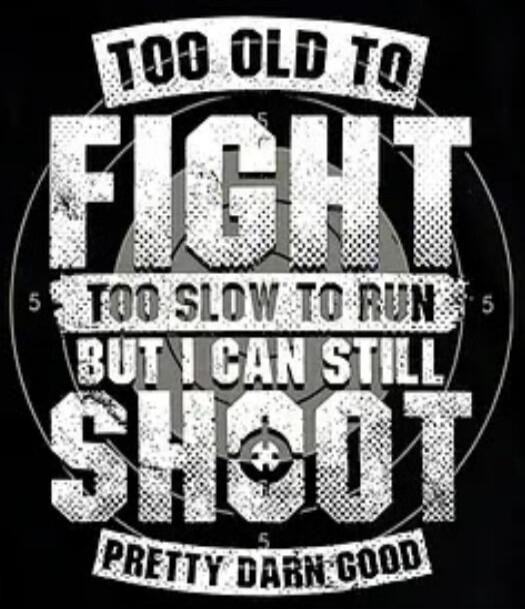 TOO OLD TO FIGHT TOO SLOW TO RUN BUT I CAN STILL SHOOT PRETTY DARN GOOD