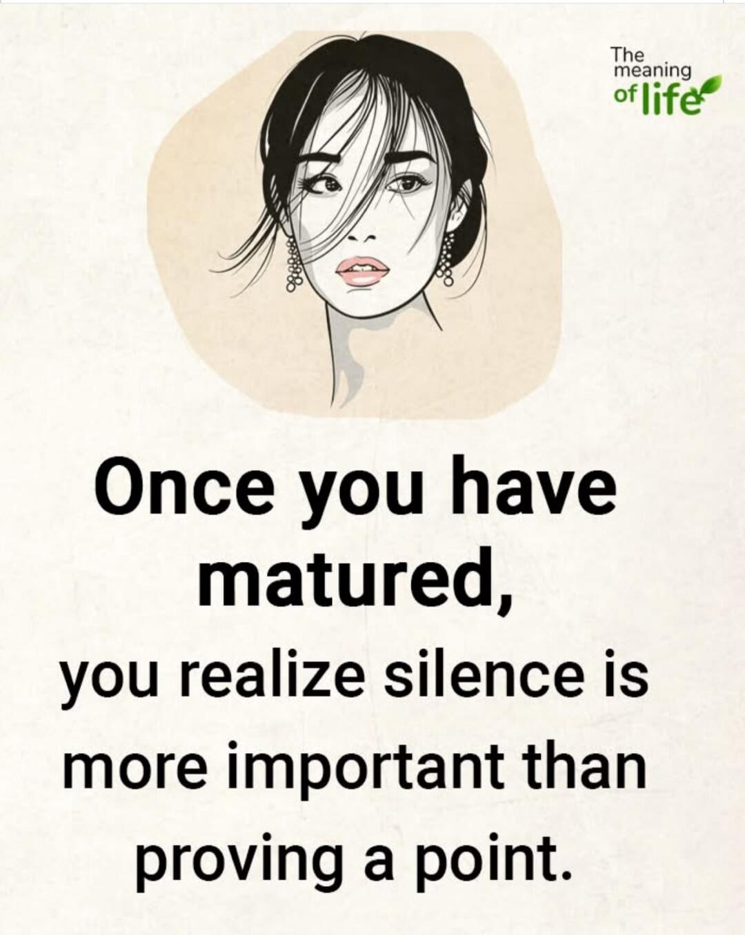 Once you have matured, you realize silence is more important than proving a point. The meaning of life