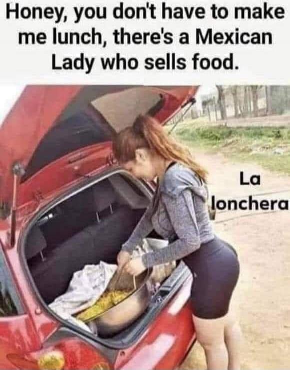 Honey, you don't have to make me lunch, there's a Mexican Lady who sells food. La lonchera