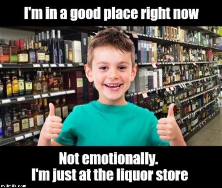 I'm in a good place right now. Not emotionally. I'm just at the liquor store.