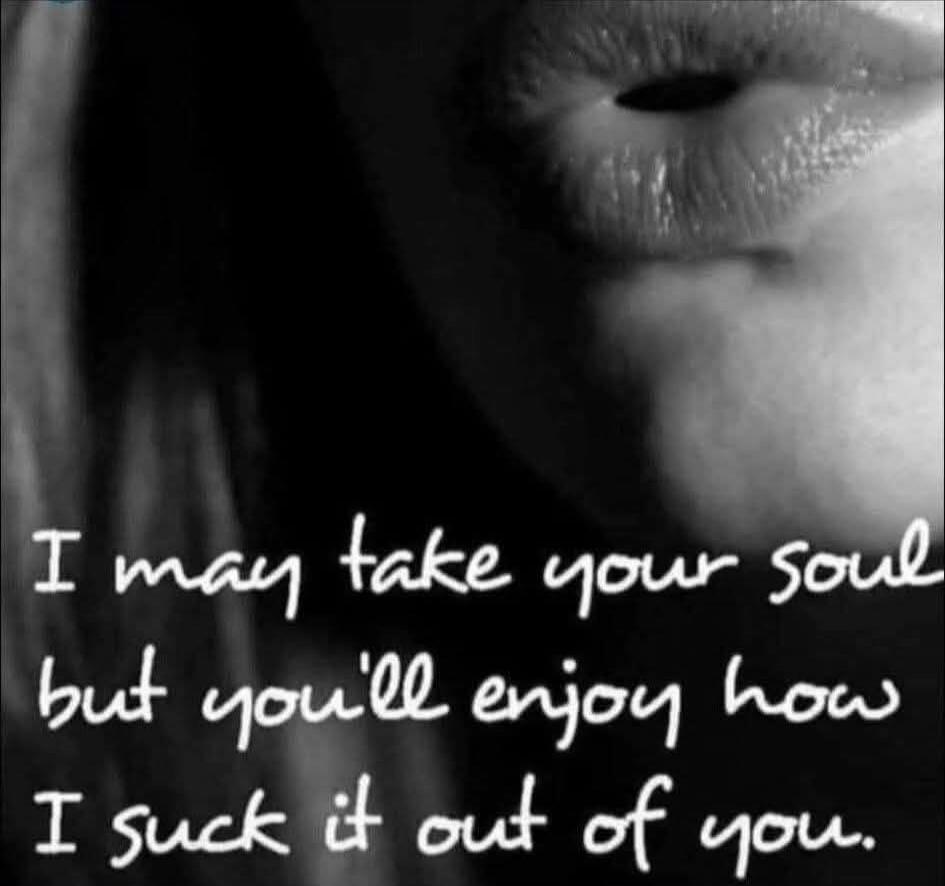 I may take your soul but you'll enjoy how I suck it out of you.