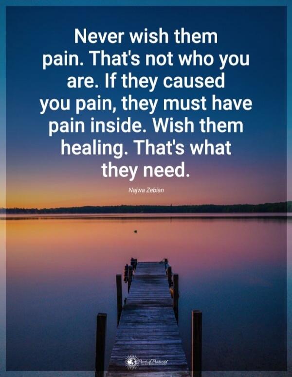 Never wish them pain. That's not who you are. If they caused you pain, they must have pain inside. Wish them healing. That's what they need.
- Nagwa Zebi(an)