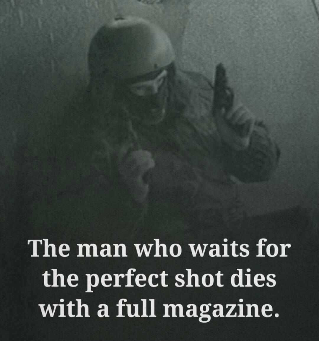 The man who waits for the perfect shot dies with a full magazine.