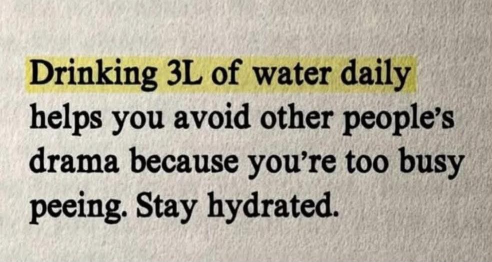 Drinking 3L of water daily helps you avoid other people's drama because you're too busy peeing. Stay hydrated.