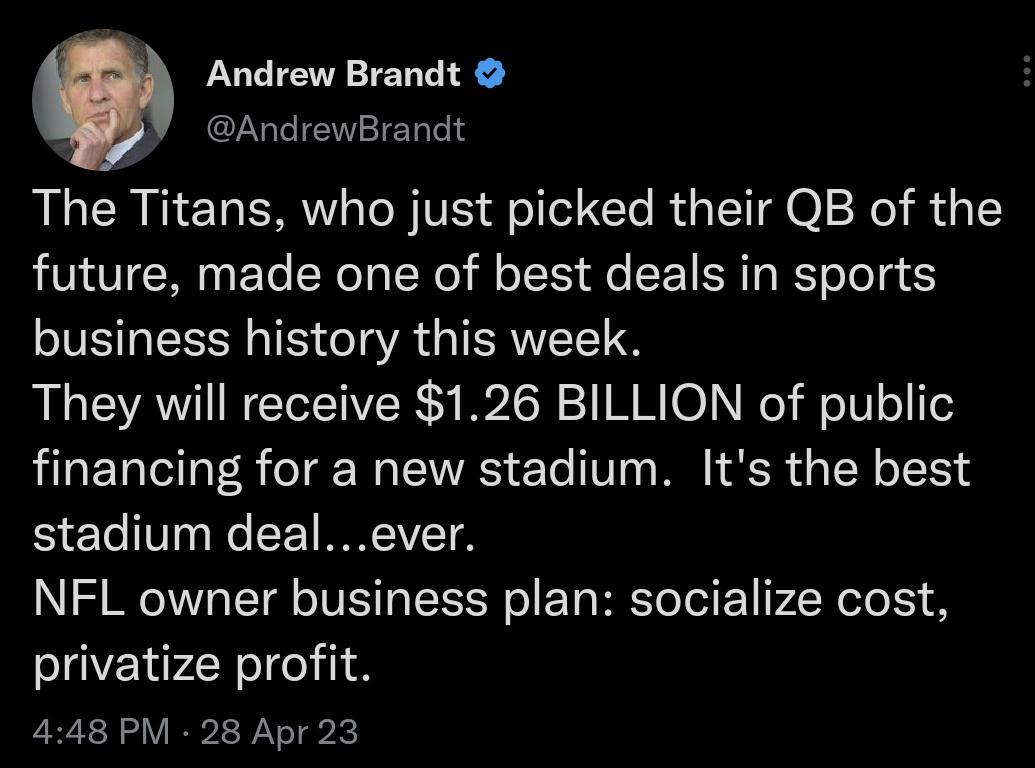 Andrew Brandt CLULIENEIERT 1Y The Titans who just picked their QB of the future made one of best deals in sports business history this week They will receive 126 BILLION of public financing for a new stadium Its the best stadium dealever NFL owner business plan socialize cost privatize profit 448 PM 28 Apr 23